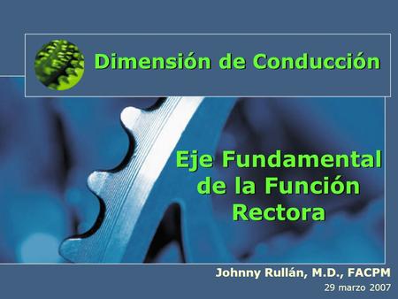Eje Fundamental de la Función Rectora Johnny Rullán, M.D., FACPM 29 marzo 2007 Dimensión de Conducción.