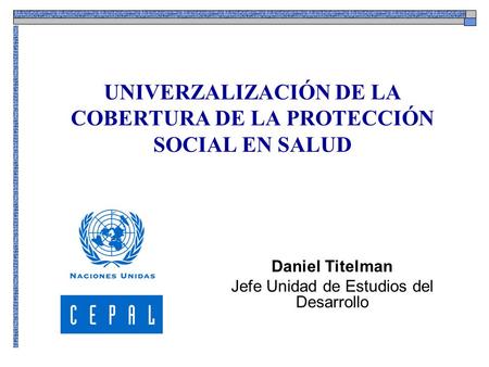 UNIVERZALIZACIÓN DE LA COBERTURA DE LA PROTECCIÓN SOCIAL EN SALUD Daniel Titelman Jefe Unidad de Estudios del Desarrollo.