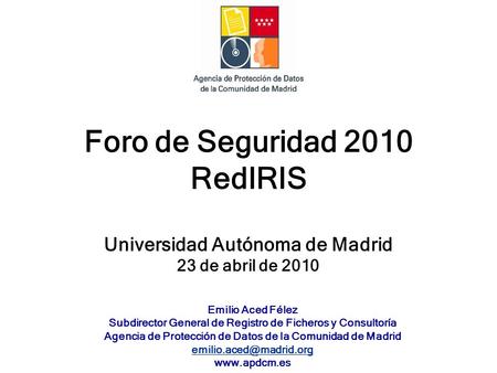 Foro de Seguridad 2010 RedIRIS Universidad Autónoma de Madrid 23 de abril de 2010 Emilio Aced Félez Subdirector General de Registro de Ficheros y Consultoría.
