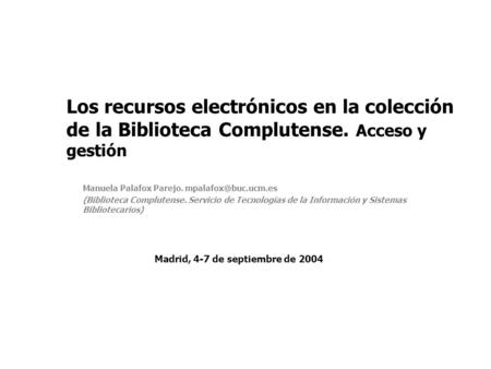 Los recursos electrónicos en la colección de la Biblioteca Complutense. Acceso y gestión Manuela Palafox Parejo. (Biblioteca Complutense.