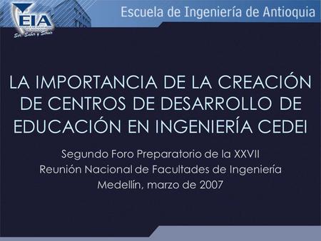 LA IMPORTANCIA DE LA CREACIÓN DE CENTROS DE DESARROLLO DE EDUCACIÓN EN INGENIERÍA CEDEI Segundo Foro Preparatorio de la XXVII Reunión Nacional de Facultades.