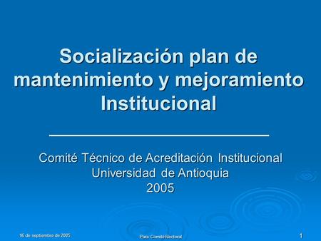 16 de septiembre de 2005 Para Comité Rectoral 1 Socialización plan de mantenimiento y mejoramiento Institucional Comité Técnico de Acreditación Institucional.