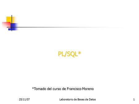 25/11/07Laboratorio de Bases de Datos1 PL/SQL* *Tomado del curso de Francisco Moreno.