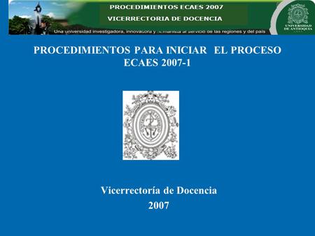 PROCEDIMIENTOS PARA INICIAR EL PROCESO ECAES 2007-1 Vicerrectoría de Docencia 2007.