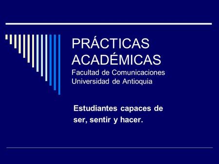 PRÁCTICAS ACADÉMICAS Facultad de Comunicaciones Universidad de Antioquia Estudiantes capaces de ser, sentir y hacer.