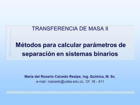 TRANSFERENCIA DE MASA II Métodos para calcular parámetros de separación en sistemas binarios María del Rosario Caicedo Realpe, Ing. Química, M. Sc.