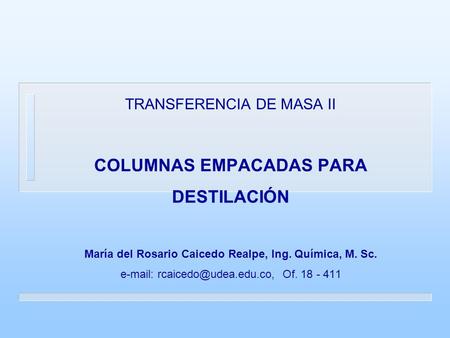 TRANSFERENCIA DE MASA II COLUMNAS EMPACADAS PARA DESTILACIÓN María del Rosario Caicedo Realpe, Ing. Química, M. Sc. e-mail: rcaicedo@udea.edu.co, Of.