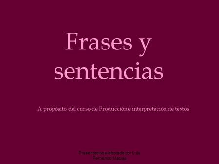 Frases y sentencias A propósito del curso de Producción e interpretación de textos Presentación elaborada por Luis Fernando Macias.