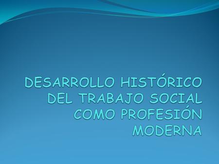 DESARROLLO HISTÓRICO DEL TRABAJO SOCIAL COMO PROFESIÓN MODERNA