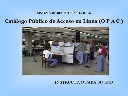 SISTEMA DE BIBLIOTECAS U. DE A. Catálogo Público de Acceso en Línea (O P A C ) INSTRUCTIVO PARA SU USO.