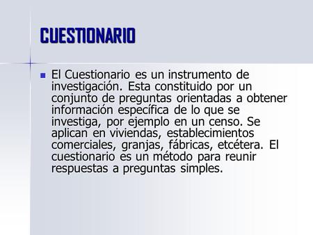 CUESTIONARIO El Cuestionario es un instrumento de investigación. Esta constituido por un conjunto de preguntas orientadas a obtener información específica.