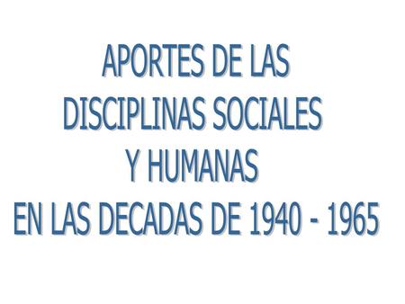 APORTES DE LAS DISCIPLINAS SOCIALES Y HUMANAS EN LAS DECADAS DE 1940 - 1965.