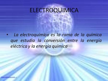 ELECTROQUIMICA La electroquímica es la rama de la química que estudia la conversión entre la energía eléctrica y la energía química bitacoramedica.com/.../