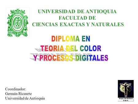 Coordinador: Germán Ricaurte Universidad de Antioquia UNIVERSIDAD DE ANTIOQUIA FACULTAD DE CIENCIAS EXACTAS Y NATURALES.