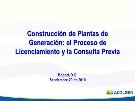 Construcción de Plantas de Generación: el Proceso de Licenciamiento y la Consulta Previa Bogotá D.C. Septiembre 29 de 2010.