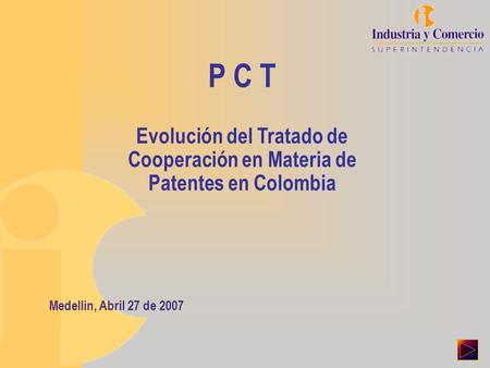 P C T Evolución del Tratado de Cooperación en Materia de Patentes en Colombia Medellin, Abril 27 de 2007.