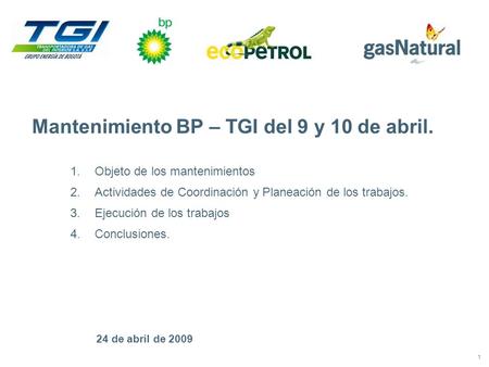 1 24 de abril de 2009 Mantenimiento BP – TGI del 9 y 10 de abril. 1.Objeto de los mantenimientos 2.Actividades de Coordinación y Planeación de los trabajos.