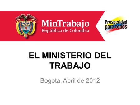 EL MINISTERIO DEL TRABAJO Bogota, Abril de 2012. El trabajo es la verdadera fuerza que impulsa el progreso de la gente, es decir, del país.