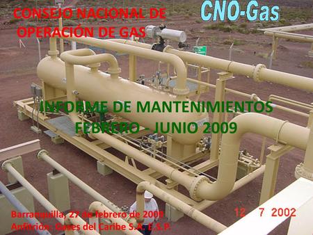 INFORME DE MANTENIMIENTOS FEBRERO - JUNIO 2009 Barranquilla, 27 de febrero de 2009 Anfitrión: Gases del Caribe S.A. E.S.P. CONSEJO NACIONAL DE OPERACIÓN.