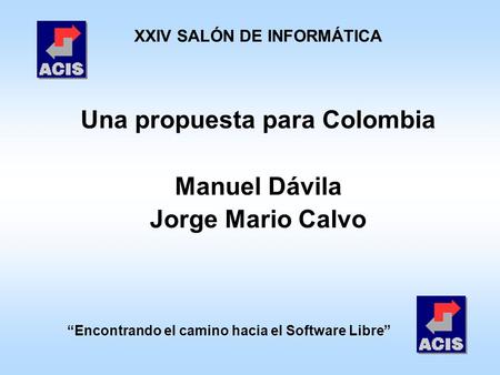 Encontrando el camino hacia el Software Libre XXIV SALÓN DE INFORMÁTICA Una propuesta para Colombia Manuel Dávila Jorge Mario Calvo.