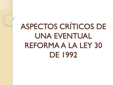 ASPECTOS CRÍTICOS DE UNA EVENTUAL REFORMA A LA LEY 30 DE 1992