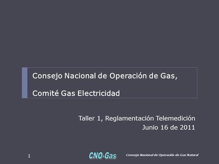 Taller 1, Reglamentación Telemedición Junio 16 de 2011 Consejo Nacional de Operación de Gas Natural 1 Consejo Nacional de Operación de Gas, Comité Gas.
