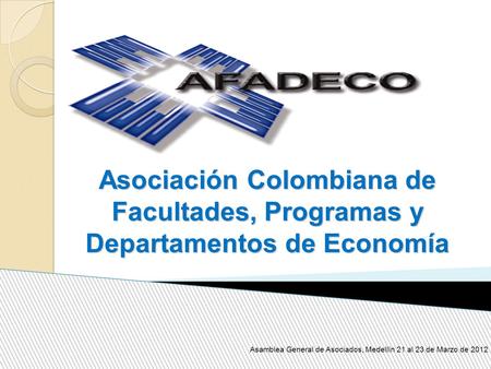 Asociación Colombiana de Facultades, Programas y Departamentos de Economía Asamblea General de Asociados, Medellín 21 al 23 de Marzo de 2012.