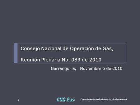 Barranquilla, Noviembre 5 de 2010 Consejo Nacional de Operación de Gas Natural 1 Consejo Nacional de Operación de Gas, Reunión Plenaria No. 083 de 2010.