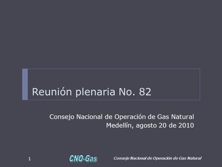 Reunión plenaria No. 82 Consejo Nacional de Operación de Gas Natural Medellín, agosto 20 de 2010 Consejo Nacional de Operación de Gas Natural 1.