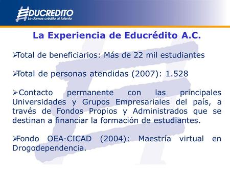 La Experiencia de Educrédito A.C. Total de beneficiarios: Más de 22 mil estudiantes Total de personas atendidas (2007): 1.528 Contacto permanente con las.