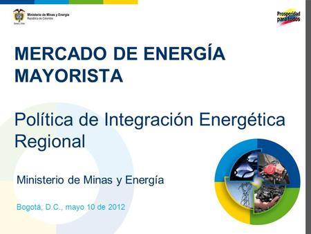MERCADO DE ENERGÍA MAYORISTA Política de Integración Energética Regional Ministerio de Minas y Energía Bogotá, D.C., mayo 10 de 2012.