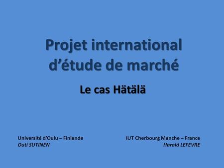 Projet international détude de marché Le cas Hätälä Université dOulu – FinlandeIUT Cherbourg Manche – France Outi SUTINENHarold LEFEVRE.