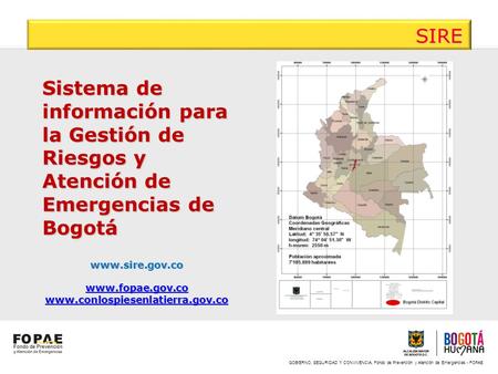 SIRE Sistema de información para la Gestión de Riesgos y Atención de Emergencias de Bogotá www.sire.gov.co www.fopae.gov.co www.conlospiesenlatierra.gov.co.