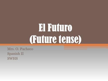 El Futuro (Future tense) Mrs. O. Pacheco Spanish II SWHS.