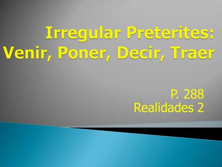 P. 288 Realidades 2 The verbs venir, poner, decir, and traer follow a pattern in the preterite that is similar to that of estar, poder, and tener. All.