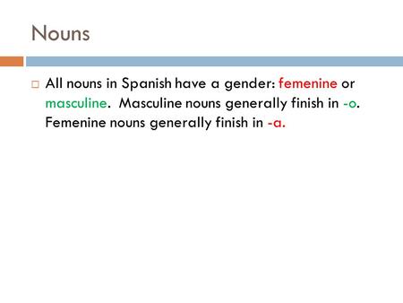 Nouns All nouns in Spanish have a gender: femenine or masculine. Masculine nouns generally finish in -o. Femenine nouns generally finish in -a.
