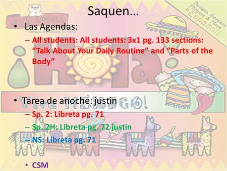 Saquen… Las Agendas: – All students: All students: 3x1 pg. 133 sections: Talk About Your Daily Routine and Parts of the Body Tarea de anoche: justin –