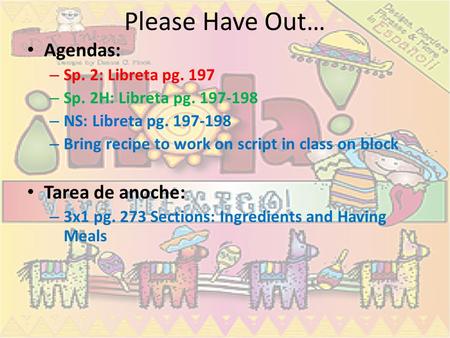 Please Have Out… Agendas: – Sp. 2: Libreta pg. 197 – Sp. 2H: Libreta pg. 197-198 – NS: Libreta pg. 197-198 – Bring recipe to work on script in class on.
