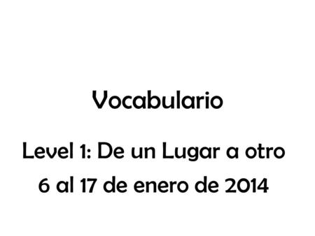Vocabulario Level 1: De un Lugar a otro 6 al 17 de enero de 2014.