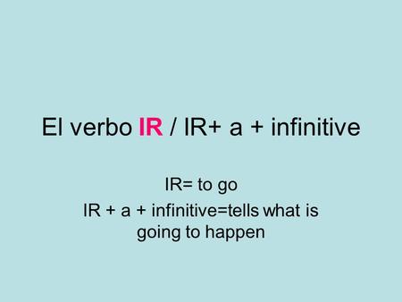 El verbo IR / IR+ a + infinitive IR= to go IR + a + infinitive=tells what is going to happen.