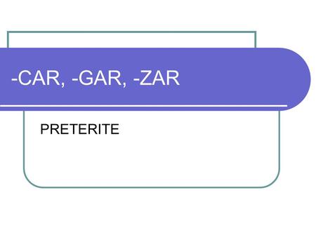 -CAR, -GAR, -ZAR PRETERITE. -car, -gar, -zar is a SPELLING CHANGE that ONLY takes place in the YO FORM of a verb in the Preterite.