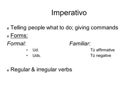 Imperativo Telling people what to do; giving commands Forms: Formal: Familiar: Ud. Tú affirmative Uds. Tú negative Regular & irregular verbs.