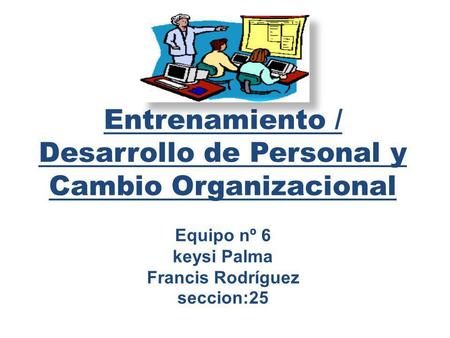 Entrenamiento / Desarrollo de Personal y Cambio Organizacional Equipo nº 6 keysi Palma Francis Rodríguez seccion:25.