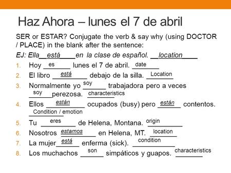 Haz Ahora – lunes el 7 de abril SER or ESTAR? Conjugate the verb & say why (using DOCTOR / PLACE) in the blank after the sentence: EJ: Ella__está____en.