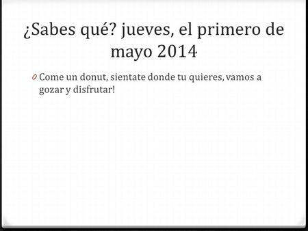 ¿Sabes qué? jueves, el primero de mayo 2014 0 Come un donut, sientate donde tu quieres, vamos a gozar y disfrutar!