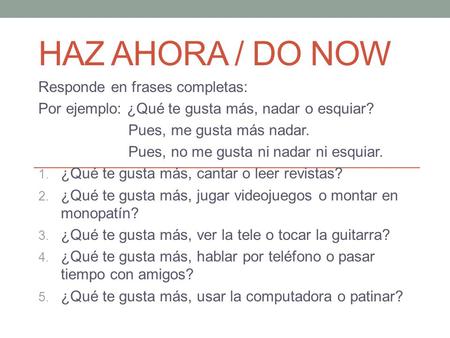 HAZ AHORA / DO NOW Responde en frases completas: Por ejemplo: ¿Qué te gusta más, nadar o esquiar? Pues, me gusta más nadar. Pues, no me gusta ni nadar.