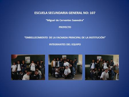 ESCUELA SECUNDARIA GENERAL NO: 107   “Miguel de Cervantes Saavedra” PROYECTO   “EMBELLECIMIENTO DE LA FACHADA PRINCIPAL DE LA INSTITUCIÓN”   INTEGRANTES.