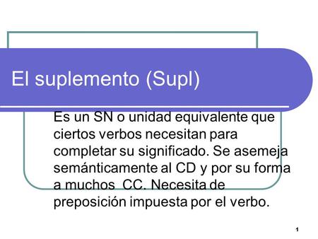 1 El suplemento (Supl) Es un SN o unidad equivalente que ciertos verbos necesitan para completar su significado. Se asemeja semánticamente al CD y por.