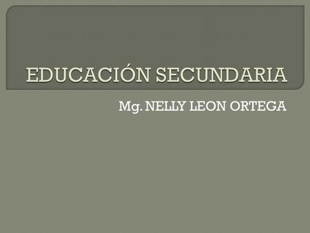 EDUCACIÓN SECUNDARIA Mg. NELLY LEON ORTEGA.