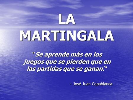 LA MARTINGALA Se aprende más en los juegos que se pierden que en las partidas que se ganan.“ - José Juan Copablanca.